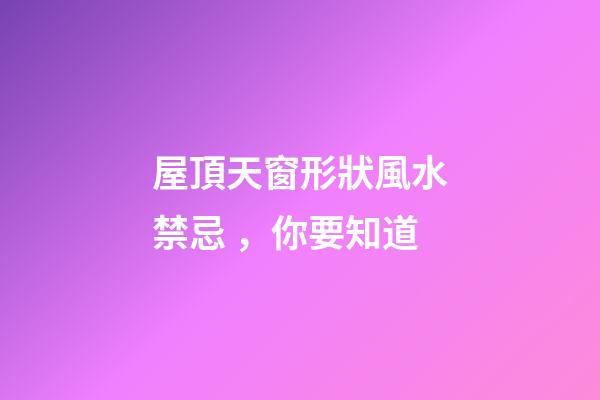 屋頂天窗形狀風水禁忌，你要知道